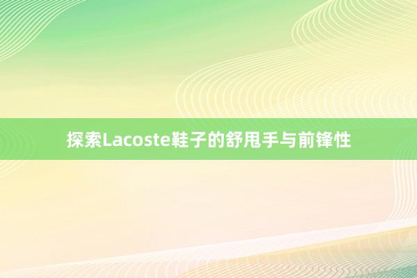 探索Lacoste鞋子的舒甩手与前锋性